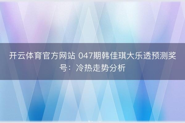 开云体育官方网站 047期韩佳琪大乐透预测奖号：冷热走势分析