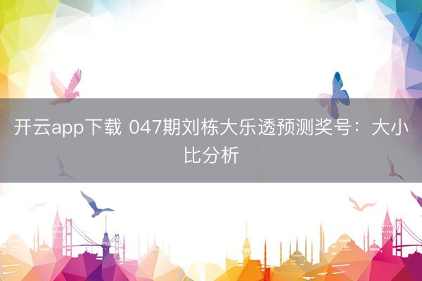 开云app下载 047期刘栋大乐透预测奖号：大小比分析