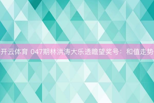开云体育 047期林洪涛大乐透瞻望奖号：和值走势