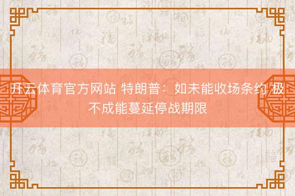 开云体育官方网站 特朗普：如未能收场条约 极不成能蔓延停战期限