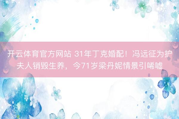 开云体育官方网站 31年丁克婚配！冯远征为护夫人销毁生养，今71岁梁丹妮情景引唏嘘