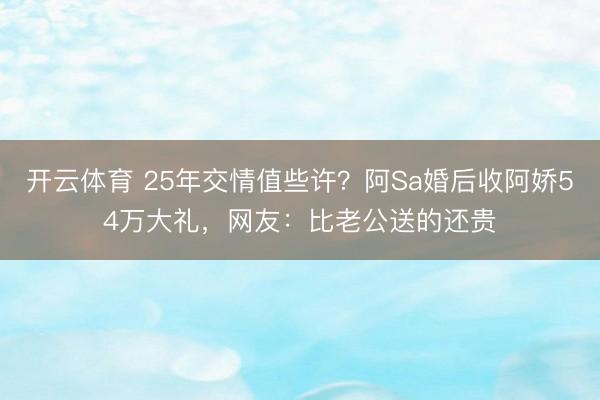 开云体育 25年交情值些许？阿Sa婚后收阿娇54万大礼，网友：比老公送的还贵