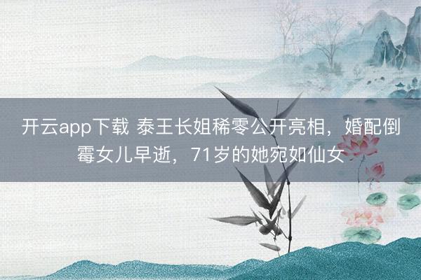 开云app下载 泰王长姐稀零公开亮相，婚配倒霉女儿早逝，71岁的她宛如仙女