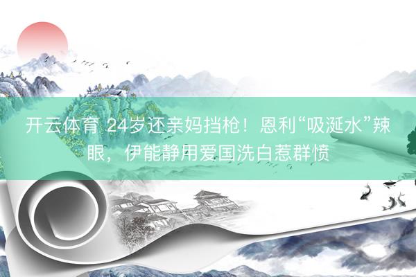 开云体育 24岁还亲妈挡枪！恩利“吸涎水”辣眼，伊能静用爱国洗白惹群愤