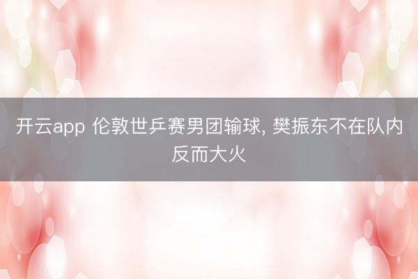 开云app 伦敦世乒赛男团输球， 樊振东不在队内反而大火