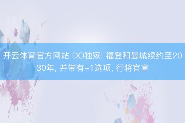 开云体育官方网站 DO独家: 福登和曼城续约至2030年， 并带有+1选项， 行将官宣