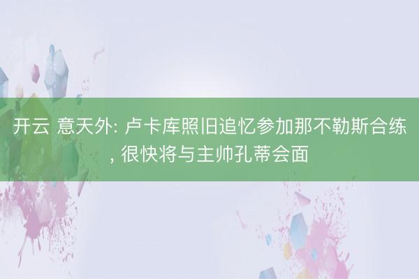 开云 意天外: 卢卡库照旧追忆参加那不勒斯合练， 很快将与主帅孔蒂会面