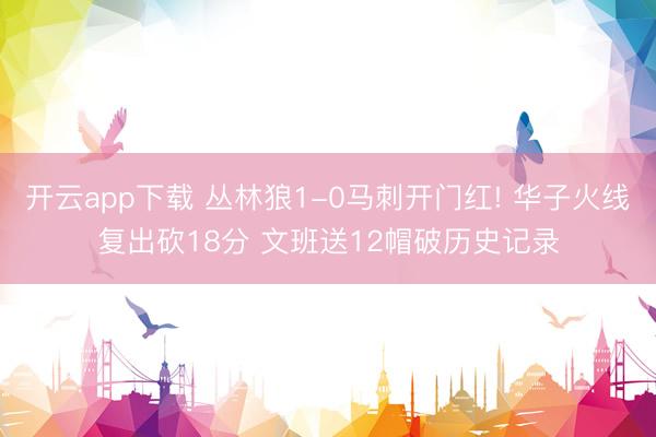 开云app下载 丛林狼1-0马刺开门红! 华子火线复出砍18分 文班送12帽破历史记录