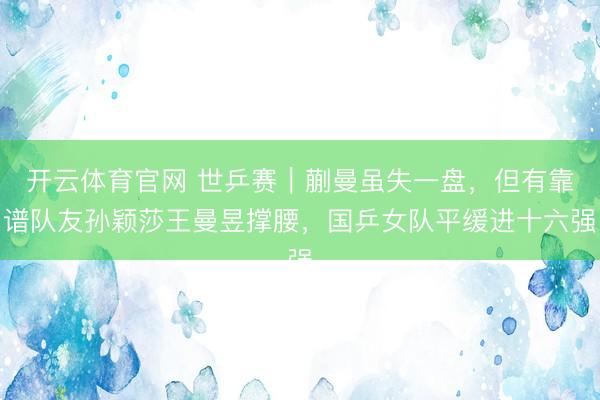 开云体育官网 世乒赛｜蒯曼虽失一盘，但有靠谱队友孙颖莎王曼昱撑腰，国乒女队平缓进十六强