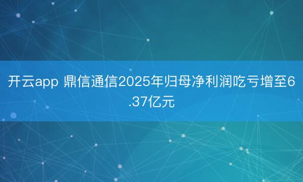 开云app 鼎信通信2025年归母净利润吃亏增至6.37亿元