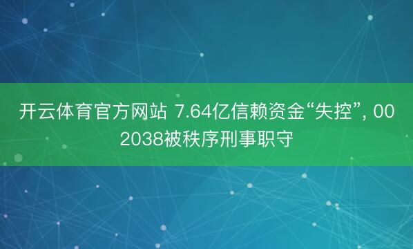 开云体育官方网站 7.64亿信赖资金“失控”， 002038被秩序刑事职守