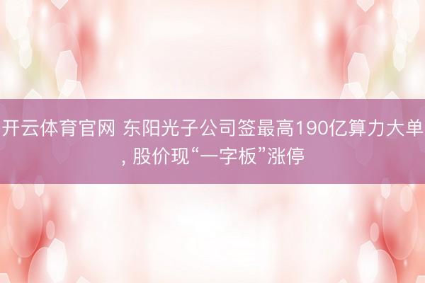 开云体育官网 东阳光子公司签最高190亿算力大单， 股价现“一字板”涨停
