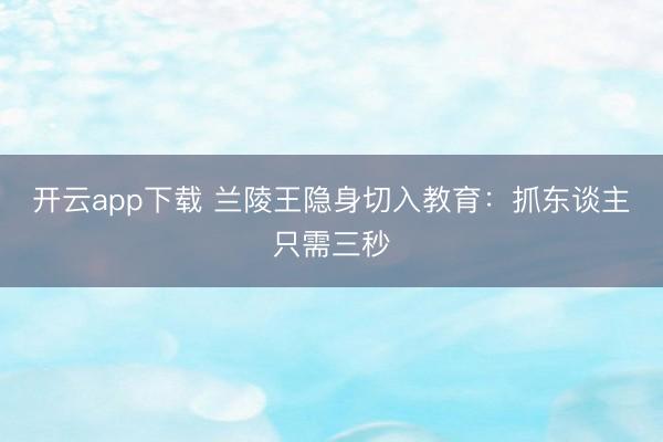 开云app下载 兰陵王隐身切入教育：抓东谈主只需三秒