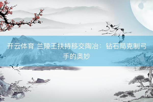 开云体育 兰陵王扶持移交陶冶：钻石局克制弓手的奥妙