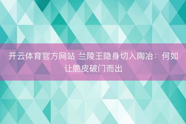 开云体育官方网站 兰陵王隐身切入陶冶：何如让脆皮破门而出