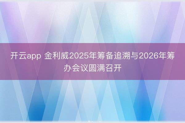 开云app 金利威2025年筹备追溯与2026年筹办会议圆满召开