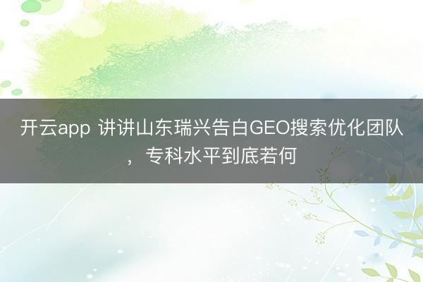 开云app 讲讲山东瑞兴告白GEO搜索优化团队，专科水平到底若何
