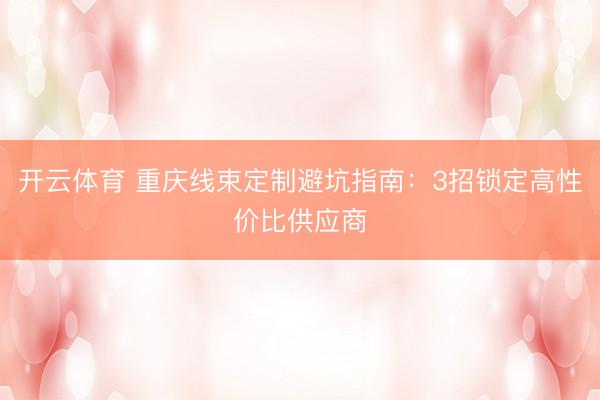 开云体育 重庆线束定制避坑指南：3招锁定高性价比供应商