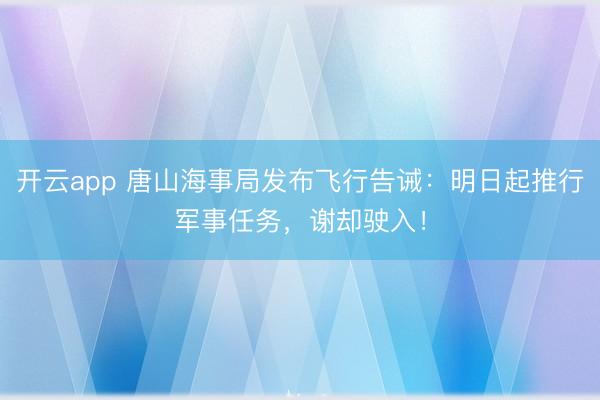 开云app 唐山海事局发布飞行告诫：明日起推行军事任务，谢却驶入！