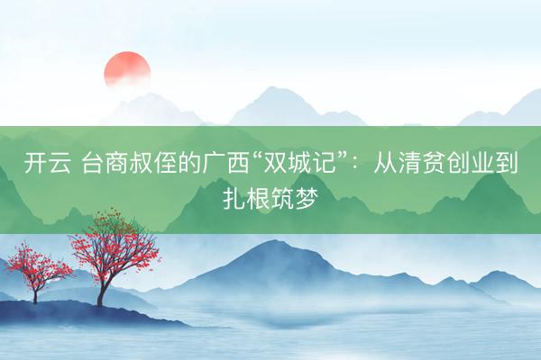 开云 台商叔侄的广西“双城记”：从清贫创业到扎根筑梦