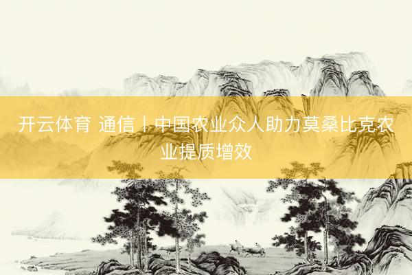 开云体育 通信丨中国农业众人助力莫桑比克农业提质增效