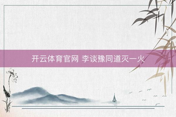 开云体育官网 李谈豫同道灭一火