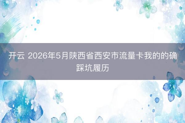 开云 2026年5月陕西省西安市流量卡我的的确踩坑履历