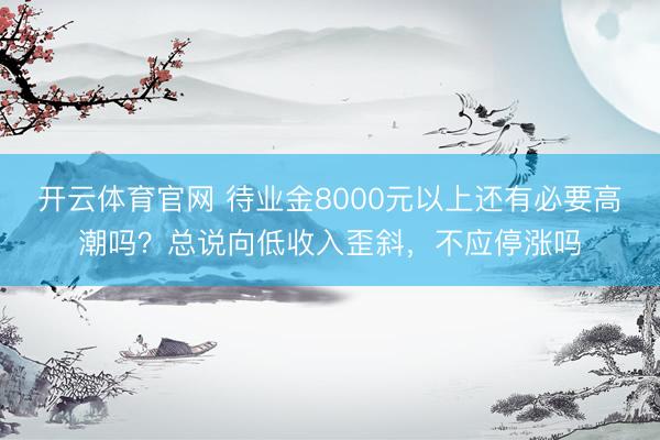 开云体育官网 待业金8000元以上还有必要高潮吗？总说向低收入歪斜，不应停涨吗