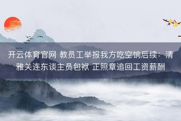 开云体育官网 教员工举报我方吃空饷后续：清雅关连东谈主员包袱 正照章追回工资薪酬