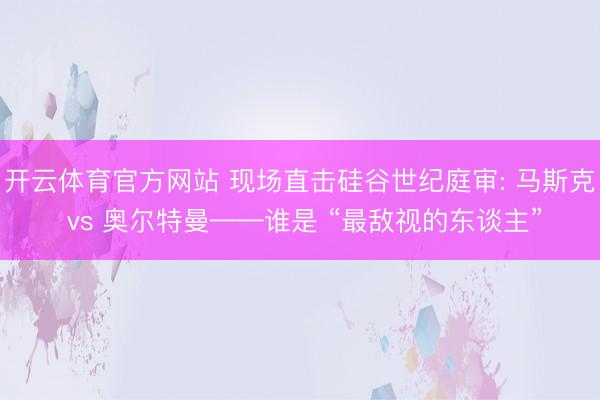 开云体育官方网站 现场直击硅谷世纪庭审: 马斯克 vs 奥尔特曼——谁是 “最敌视的东谈主”